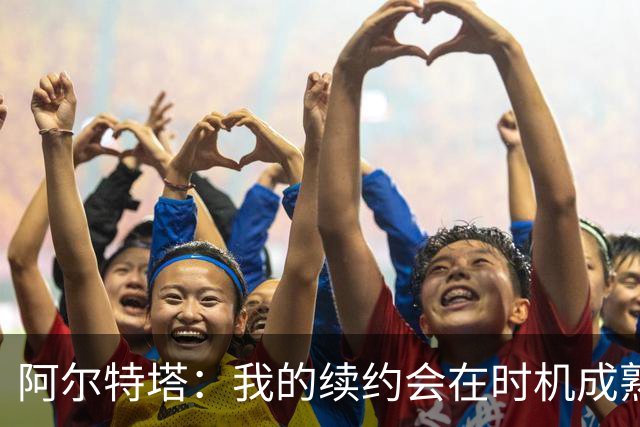 阿尔特塔：我的续约会在时机成熟时落实 要帮约克雷斯发挥出水平