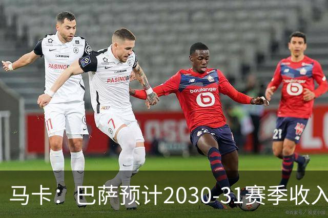 马卡：巴萨预计2030-31赛季收入达14.5亿欧，俱乐部最新估值65亿